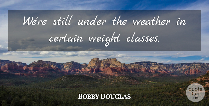 Bobby Douglas Quote About Certain, Weather, Weight: Were Still Under The Weather...