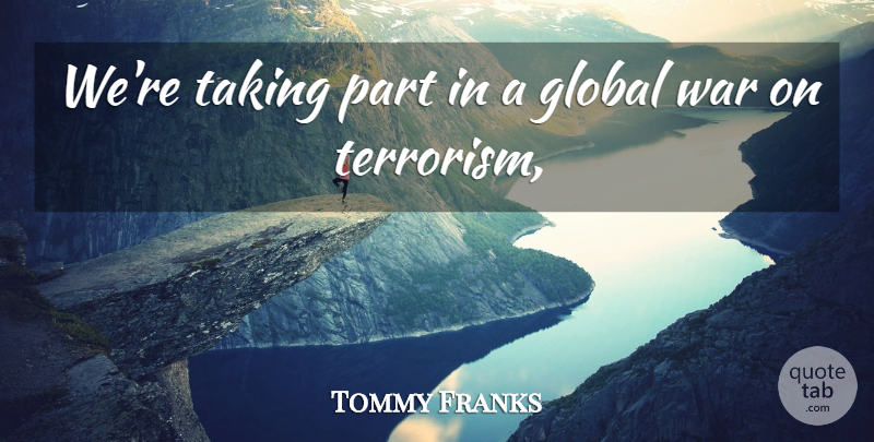 Tommy Franks Quote About Global, Taking, War: Were Taking Part In A...