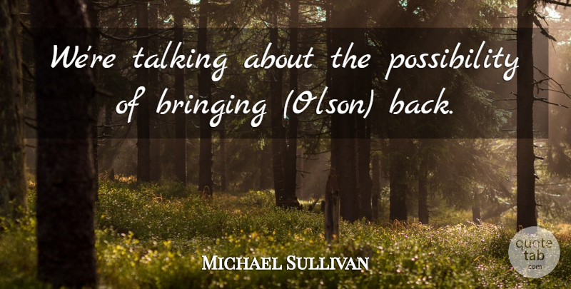 Michael Sullivan Quote About Bringing, Talking: Were Talking About The Possibility...