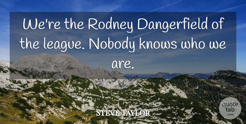 Steve Taylor Quote About Knows, Nobody, Rodney: Were The Rodney Dangerfield Of...