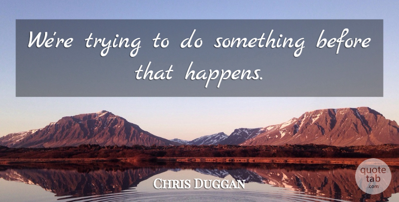 Chris Duggan Quote About Trying: Were Trying To Do Something...