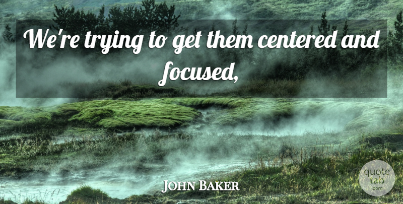 John Baker Quote About Centered, Trying: Were Trying To Get Them...