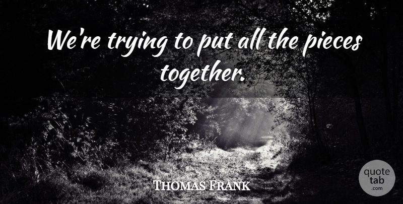 Thomas Frank Quote About Pieces, Trying: Were Trying To Put All...