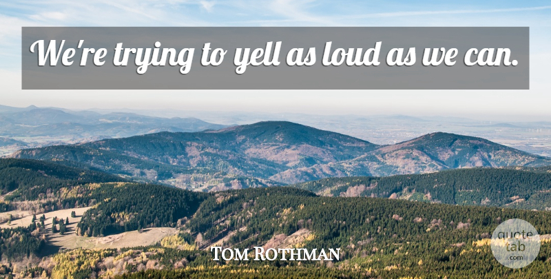 Tom Rothman Quote About Loud, Trying, Yell: Were Trying To Yell As...
