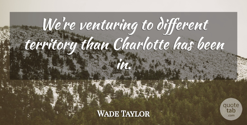 Wade Taylor Quote About Charlotte, Territory: Were Venturing To Different Territory...