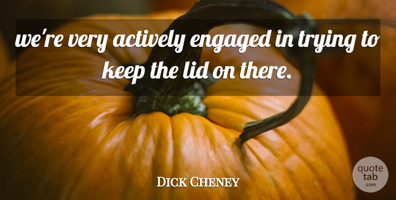 Dick Cheney Quote About Actively, Engaged, Trying: Were Very Actively Engaged In...