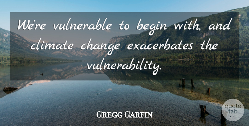 Gregg Garfin Quote About Begin, Change, Climate, Vulnerable: Were Vulnerable To Begin With...