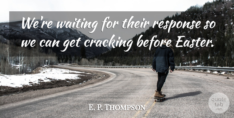 E. P. Thompson Quote About Cracking, Response, Waiting: Were Waiting For Their Response...
