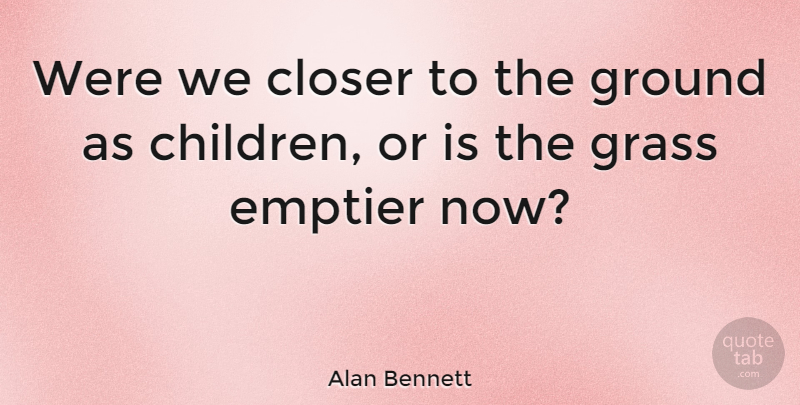 Alan Bennett Quote About Children, Grass: Were We Closer To The...
