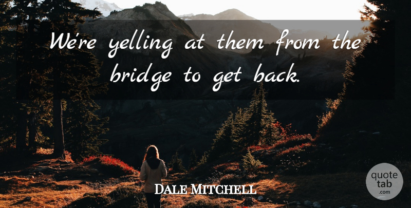 Dale Mitchell Quote About Bridge, Yelling: Were Yelling At Them From...