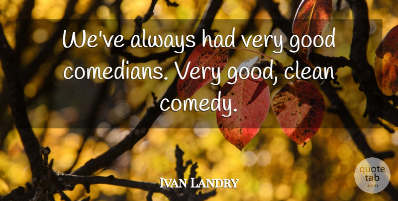 Ivan Landry Quote About Clean, Comedy, Good: Weve Always Had Very Good...