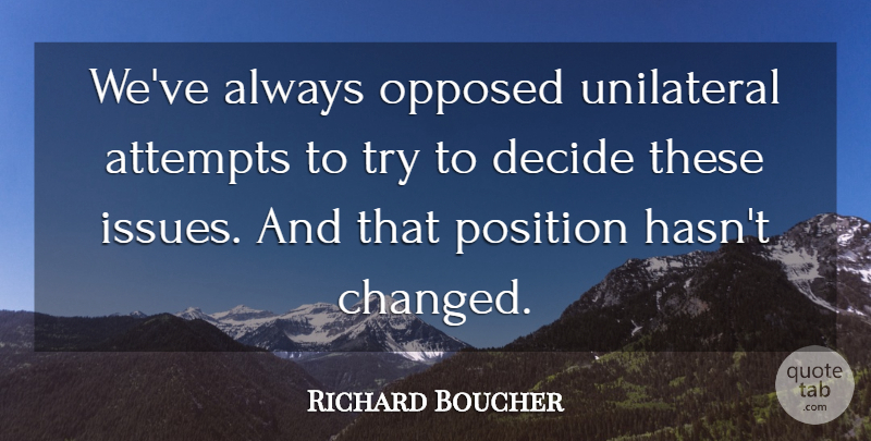 Richard Boucher Quote About Attempts, Decide, Opposed, Position, Unilateral: Weve Always Opposed Unilateral Attempts...