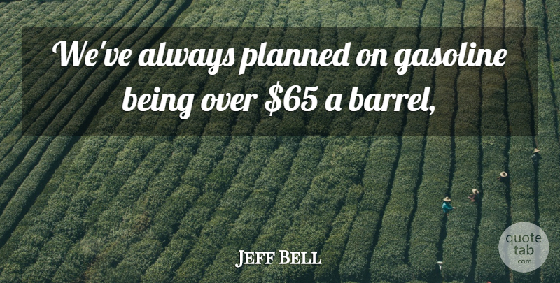Jeff Bell Quote About Gasoline, Planned: Weve Always Planned On Gasoline...