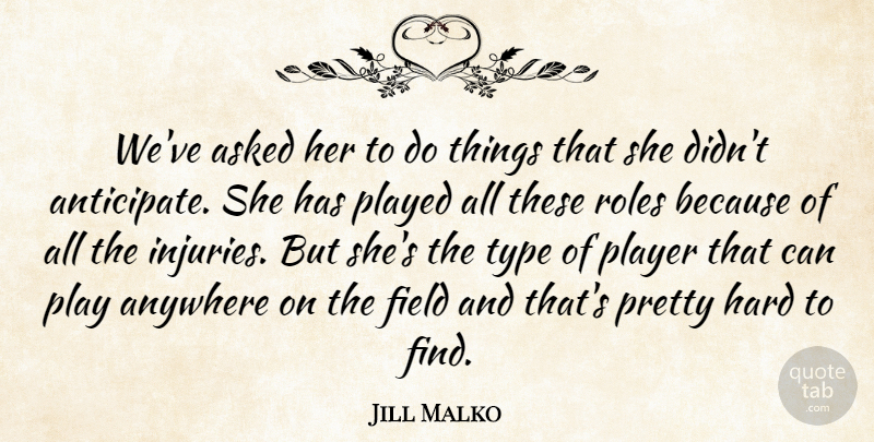 Jill Malko Quote About Anywhere, Asked, Field, Hard, Played: Weve Asked Her To Do...