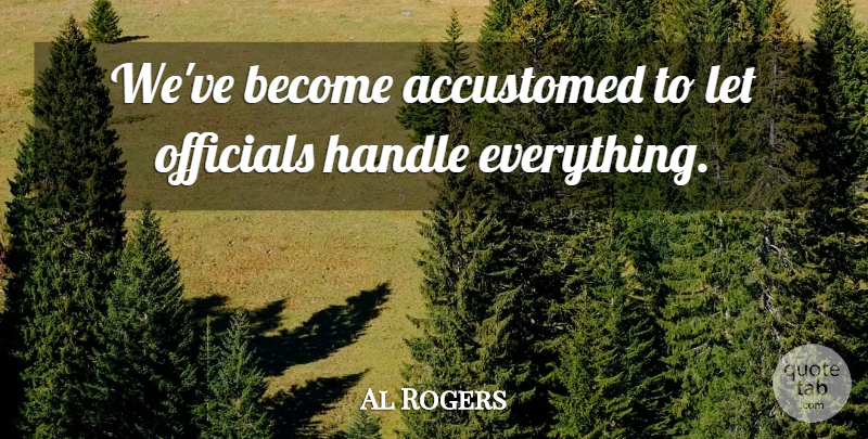 Al Rogers Quote About Accustomed, Handle, Officials: Weve Become Accustomed To Let...