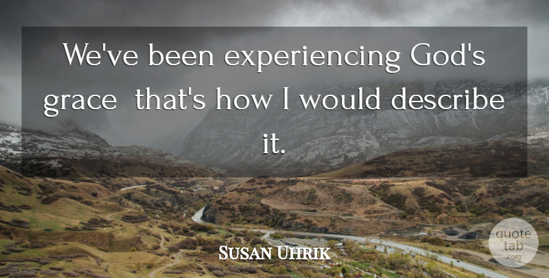 Susan Uhrik Quote About Describe, Grace: Weve Been Experiencing Gods Grace...