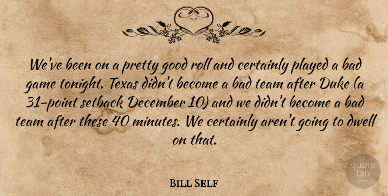 Bill Self Quote About Bad, Certainly, December, Duke, Dwell: Weve Been On A Pretty...