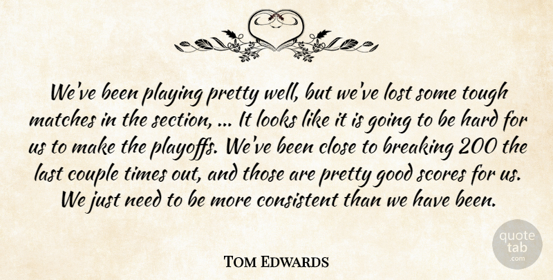 Tom Edwards Quote About Breaking, Close, Consistent, Couple, Good: Weve Been Playing Pretty Well...