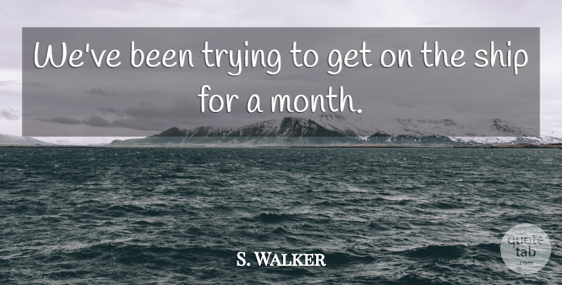 S. Walker Quote About Ship, Trying: Weve Been Trying To Get...