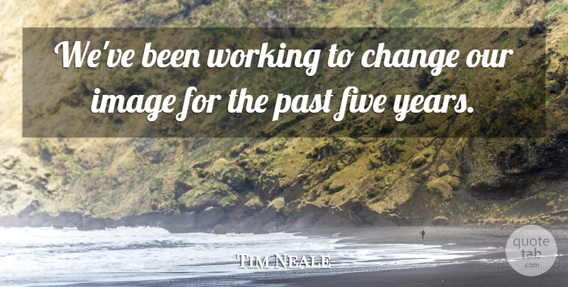 Tim Neale Quote About Change, Five, Image, Past: Weve Been Working To Change...