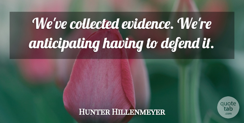 Hunter Hillenmeyer Quote About Collected, Defend: Weve Collected Evidence Were Anticipating...