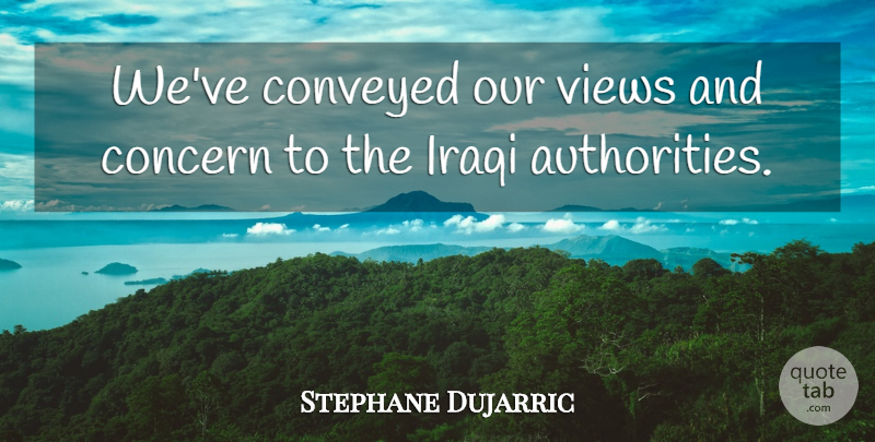 Stephane Dujarric Quote About Concern, Conveyed, Iraqi, Views: Weve Conveyed Our Views And...