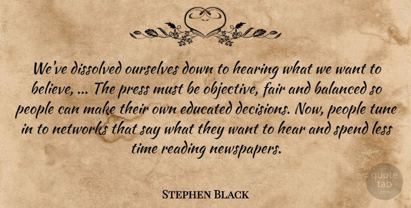 Stephen Black Quote About Balanced, Dissolved, Educated, Fair, Hearing: Weve Dissolved Ourselves Down To...