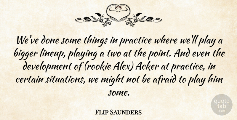 Flip Saunders Quote About Afraid, Bigger, Certain, Might, Playing: Weve Done Some Things In...