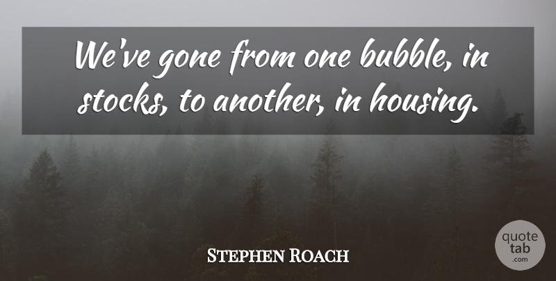 Stephen Roach Quote About Gone: Weve Gone From One Bubble...