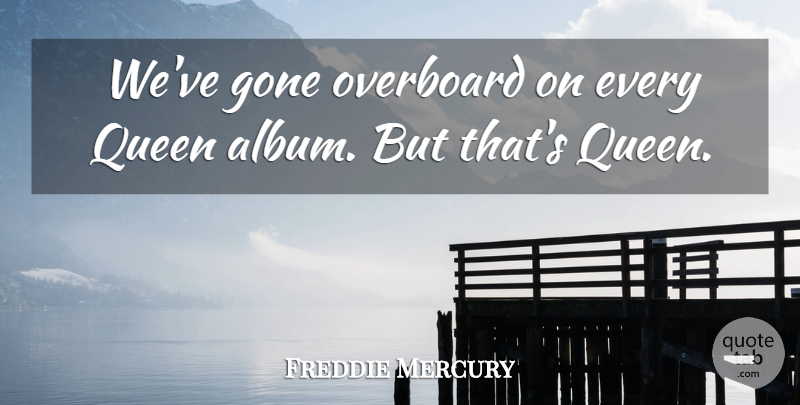 Freddie Mercury Quote About Queens, Gone, Albums: Weve Gone Overboard On Every...