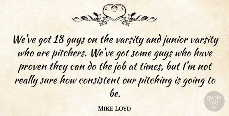 Mike Loyd Quote About Consistent, Guys, Job, Junior, Pitching: Weve Got 18 Guys On...