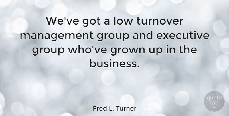 Fred L. Turner Quote About Groups, Management, Lows: Weve Got A Low Turnover...