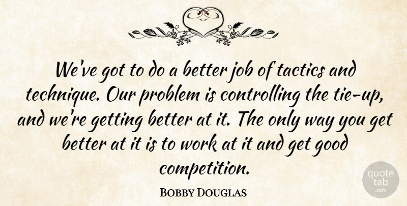 Bobby Douglas Quote About Good, Job, Problem, Tactics, Work: Weve Got To Do A...