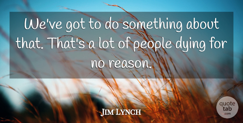 Jim Lynch Quote About Dying, People: Weve Got To Do Something...