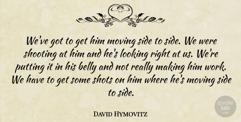 David Hymovitz Quote About Belly, Looking, Moving, Putting, Shooting: Weve Got To Get Him...