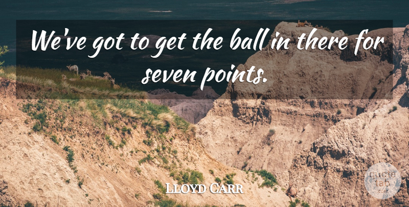 Lloyd Carr Quote About Ball, Seven: Weve Got To Get The...