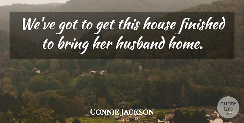 Connie Jackson Quote About Bring, Finished, House, Husband: Weve Got To Get This...