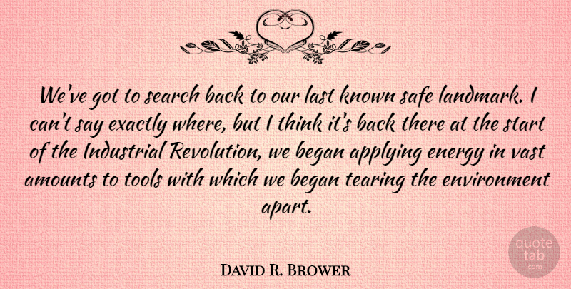 David R. Brower Quote About Applying, Began, Environment, Exactly, Industrial: Weve Got To Search Back...