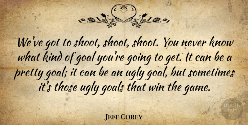 Jeff Corey Quote About Goal, Goals, Ugly, Win: Weve Got To Shoot Shoot...
