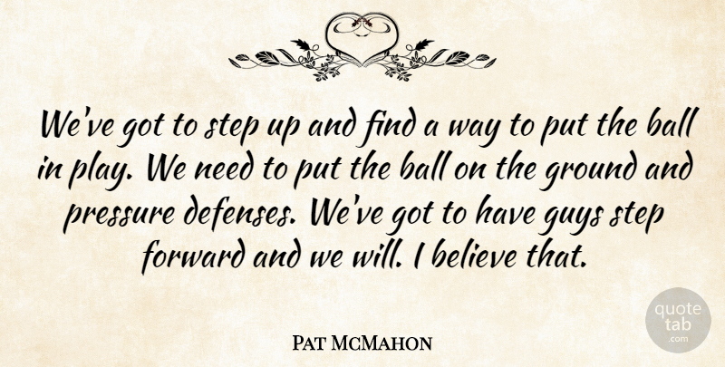 Pat McMahon Quote About Ball, Believe, Forward, Ground, Guys: Weve Got To Step Up...