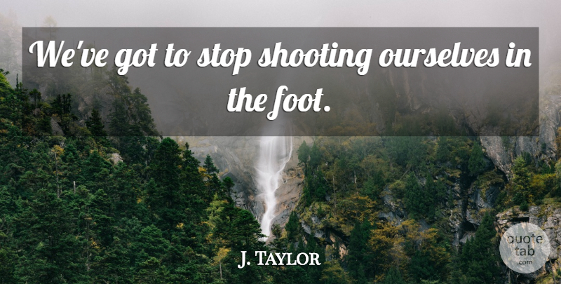 J. Taylor Quote About Ourselves, Shooting, Stop: Weve Got To Stop Shooting...