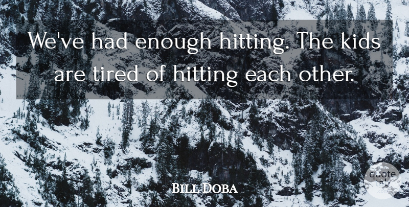 Bill Doba Quote About Hitting, Kids, Tired: Weve Had Enough Hitting The...