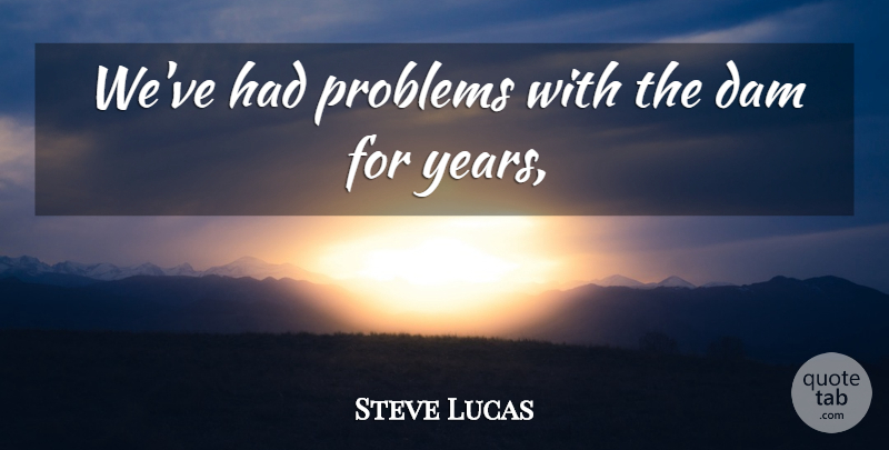 Steve Lucas Quote About Dam, Problems: Weve Had Problems With The...