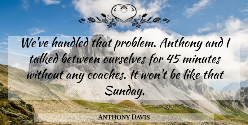 Anthony Davis Quote About Handled, Minutes, Ourselves, Talked: Weve Handled That Problem Anthony...