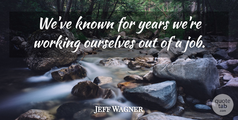 Jeff Wagner Quote About Job, Known, Ourselves: Weve Known For Years Were...
