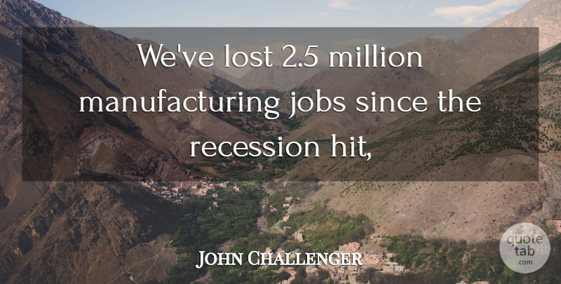 John Challenger Quote About Jobs, Lost, Million, Recession, Since: Weve Lost 2 5 Million...