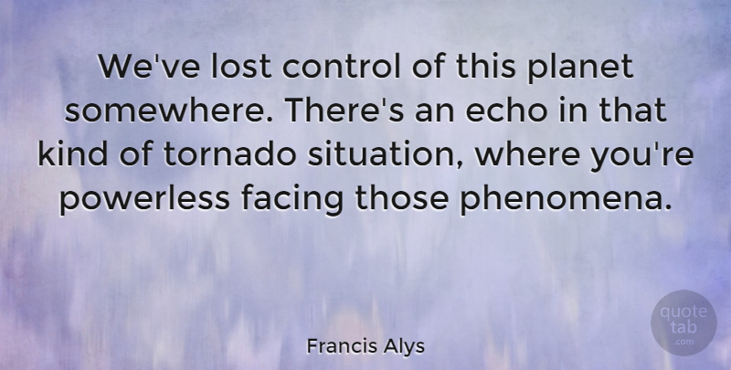 Francis Alys Quote About Control, Echo, Facing, Lost, Planet: Weve Lost Control Of This...