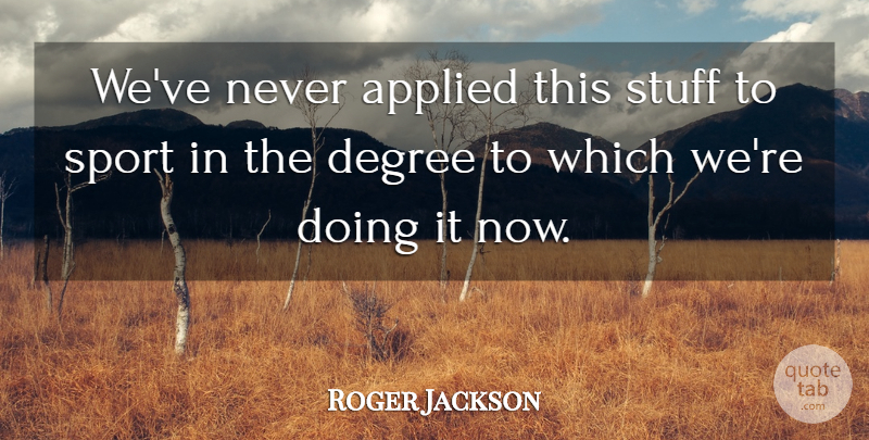 Roger Jackson Quote About Applied, Degree, Stuff: Weve Never Applied This Stuff...
