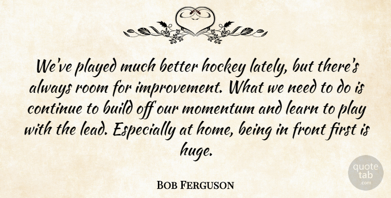 Bob Ferguson Quote About Build, Continue, Front, Hockey, Learn: Weve Played Much Better Hockey...