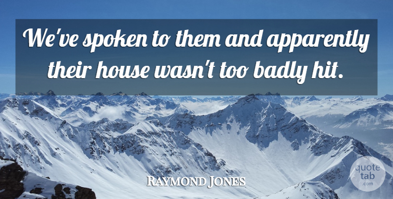 Raymond Jones Quote About Apparently, Badly, House, Spoken: Weve Spoken To Them And...